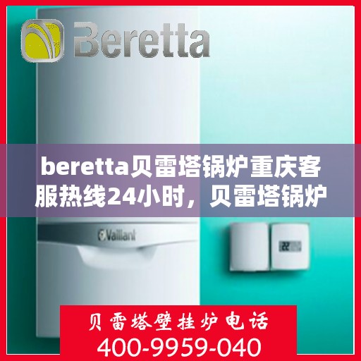 beretta贝雷塔锅炉重庆客服热线24小时，贝雷塔锅炉重庆客服热线全天候服务，温暖您的每一刻