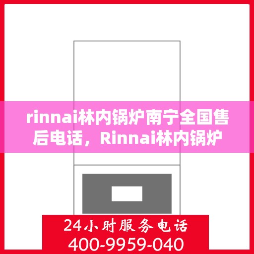 rinnai林内锅炉南宁全国售后电话，Rinnai林内锅炉南宁售后全国服务热线