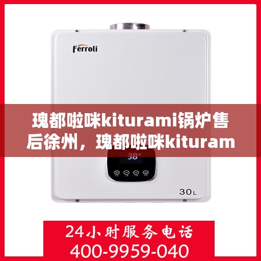 瑰都啦咪kiturami锅炉售后徐州，瑰都啦咪kiturami锅炉在徐州的专业售后维修服务