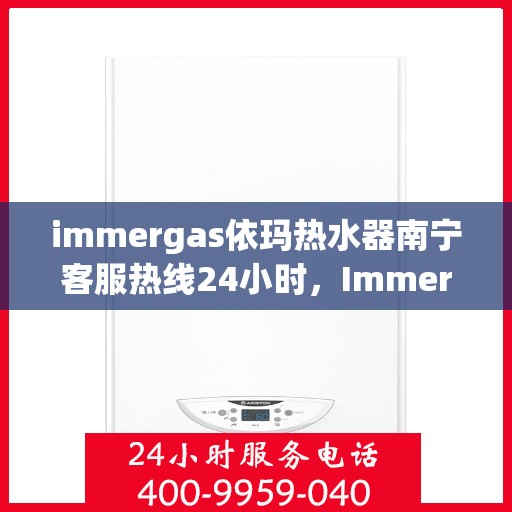 immergas依玛热水器南宁客服热线24小时，Immergas依玛热水器南宁全天候客服热线，贴心服务不打烊