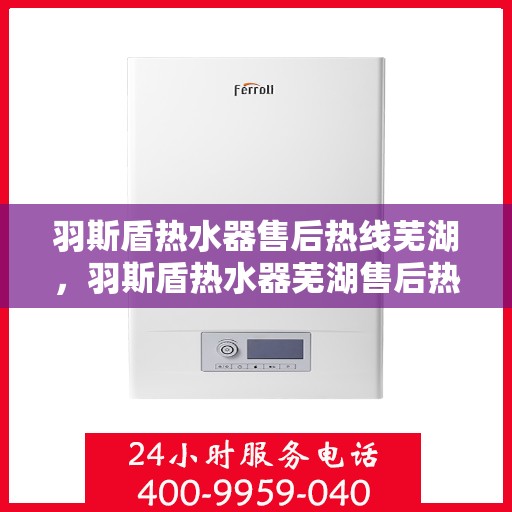 羽斯盾热水器售后热线芜湖，羽斯盾热水器芜湖售后热线及服务一览