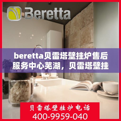 beretta贝雷塔壁挂炉售后服务中心芜湖，贝雷塔壁挂炉芜湖售后服务中心，专业维修与优质服务