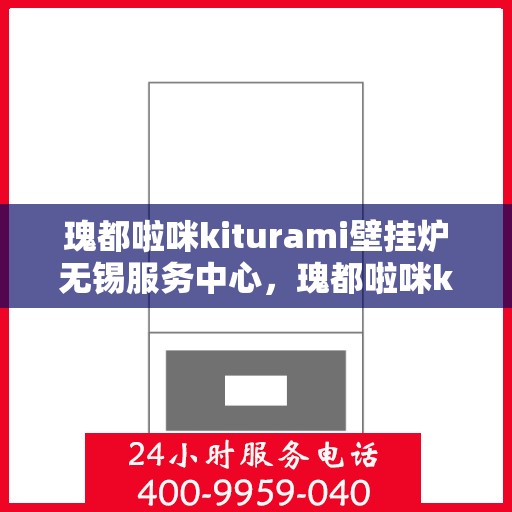 瑰都啦咪kiturami壁挂炉无锡服务中心，瑰都啦咪kiturami壁挂炉无锡服务中心，专业维修与优质服务并行
