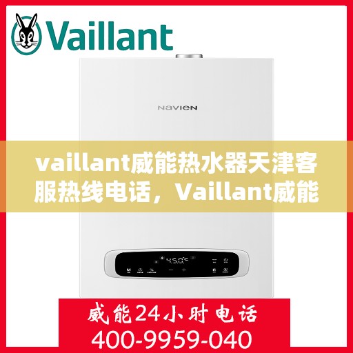 vaillant威能热水器天津客服热线电话，Vaillant威能热水器天津客服热线全攻略，专业解答，贴心服务