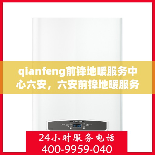 qianfeng前锋地暖服务中心六安，六安前锋地暖服务中心，专业品质，温暖您的生活