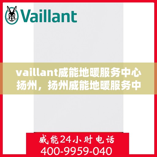 vaillant威能地暖服务中心扬州，扬州威能地暖服务中心，专业解决您的地暖需求