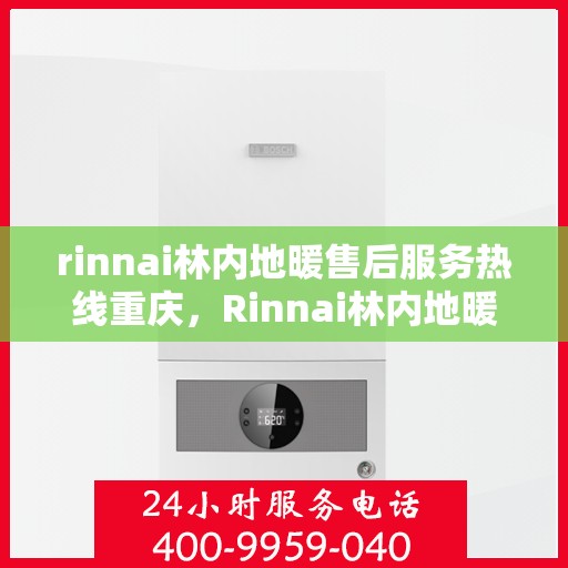 rinnai林内地暖售后服务热线重庆，Rinnai林内地暖重庆售后服务热线详解