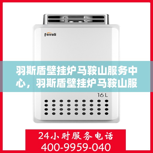 羽斯盾壁挂炉马鞍山服务中心，羽斯盾壁挂炉马鞍山服务中心，专业维修，温暖您的家