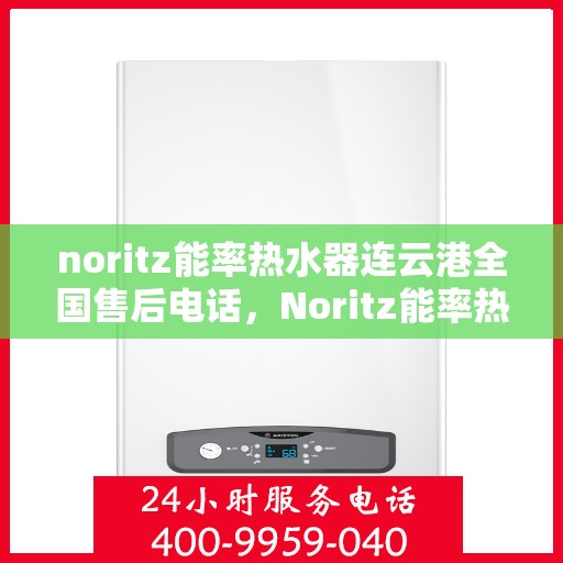 noritz能率热水器连云港全国售后电话，Noritz能率热水器连云港售后服务热线及维修指南