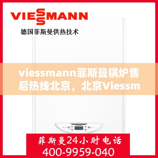 viessmann菲斯曼锅炉售后热线北京，北京Viessmann菲斯曼锅炉售后服务热线全解析