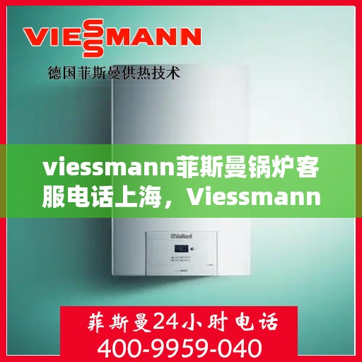 viessmann菲斯曼锅炉客服电话上海，Viessmann菲斯曼锅炉上海客服热线及售后支持全攻略