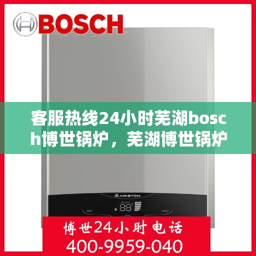 客服热线24小时芜湖bosch博世锅炉，芜湖博世锅炉客服热线全天候服务，温暖不打烊