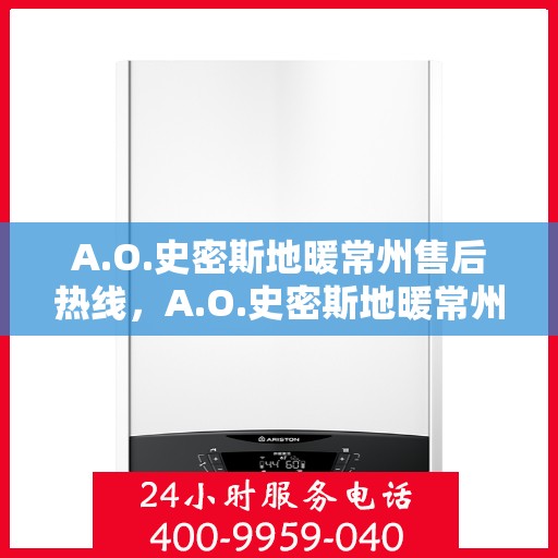 A.O.史密斯地暖常州售后热线，A.O.史密斯地暖常州售后服务热线详解