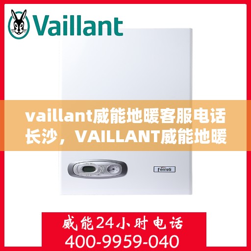 vaillant威能地暖客服电话长沙，VAILLANT威能地暖长沙客服热线及咨询指南