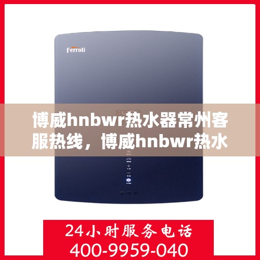 博威hnbwr热水器常州客服热线，博威hnbwr热水器常州客服热线，专业解答，贴心服务