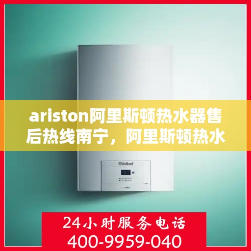 ariston阿里斯顿热水器售后热线南宁，阿里斯顿热水器南宁售后热线专业服务