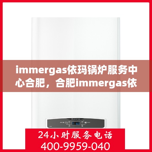 immergas依玛锅炉服务中心合肥，合肥immergas依玛锅炉服务中心，专业维修与保养，安心舒适的温暖之源