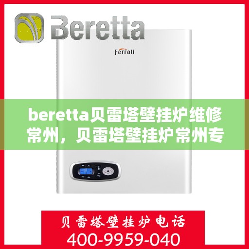 beretta贝雷塔壁挂炉维修常州，贝雷塔壁挂炉常州专业维修服务