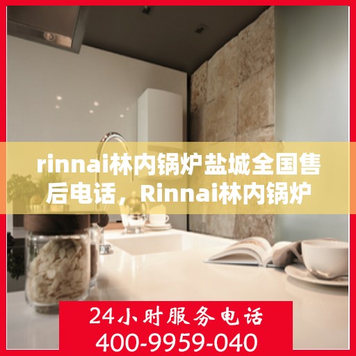 rinnai林内锅炉盐城全国售后电话，Rinnai林内锅炉盐城售后服务热线公布