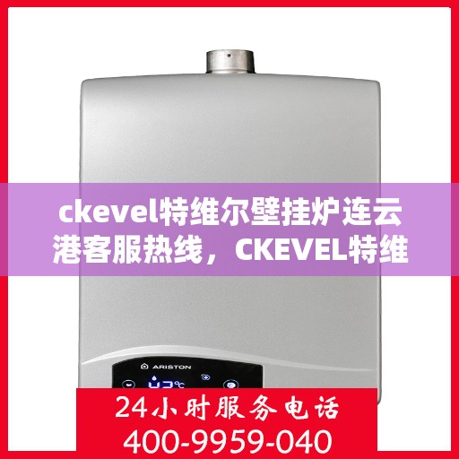 ckevel特维尔壁挂炉连云港客服热线，CKEVEL特维尔壁挂炉连云港客服热线，专业解答，贴心服务