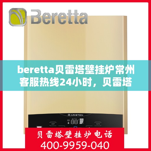 beretta贝雷塔壁挂炉常州客服热线24小时，贝雷塔壁挂炉常州客服热线全天候服务，温暖您的生活