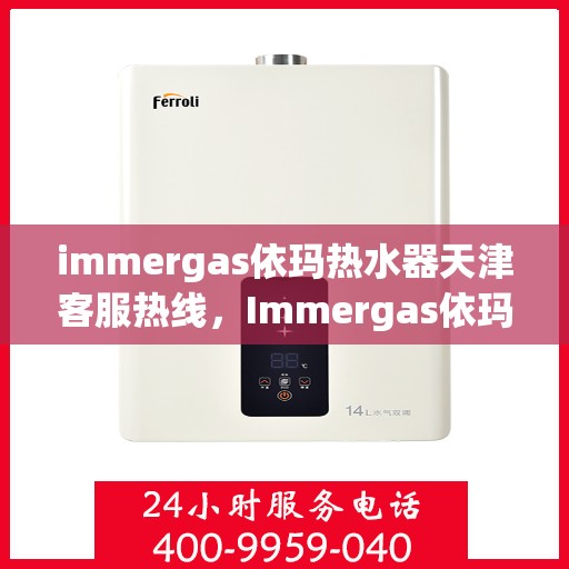 immergas依玛热水器天津客服热线，Immergas依玛热水器天津客服热线，专业解答，贴心服务