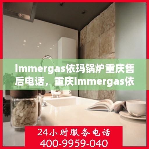 immergas依玛锅炉重庆售后电话，重庆immergas依玛锅炉售后电话及服务一览