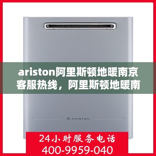 ariston阿里斯顿地暖南京客服热线，阿里斯顿地暖南京客服热线，专业支持与解决方案一站式服务