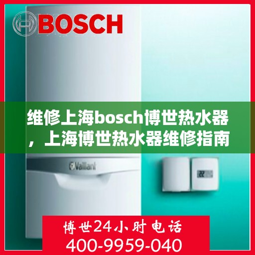 维修上海bosch博世热水器，上海博世热水器维修指南，专业解决BOSCH热水器故障秘籍