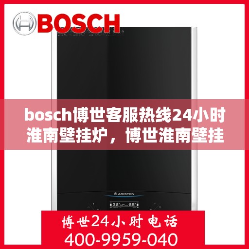 bosch博世客服热线24小时淮南壁挂炉，博世淮南壁挂炉，全天候客服热线，温暖您的每一个时刻