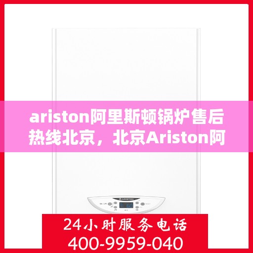 ariston阿里斯顿锅炉售后热线北京，北京Ariston阿里斯顿锅炉售后热线全攻略