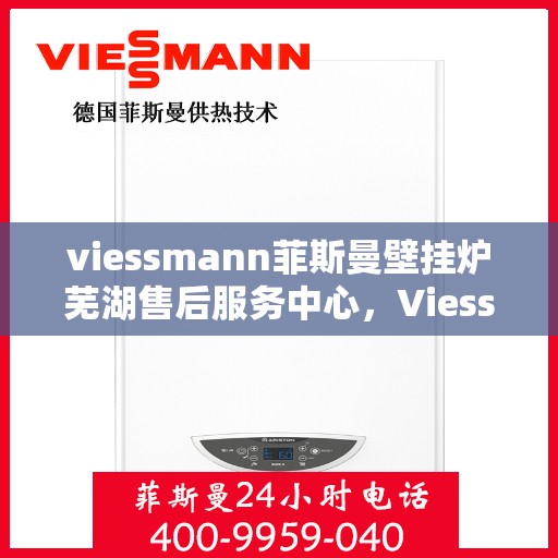 viessmann菲斯曼壁挂炉芜湖售后服务中心，Viessmann菲斯曼壁挂炉芜湖专业售后服务中心，一站式维修与保养解决方案
