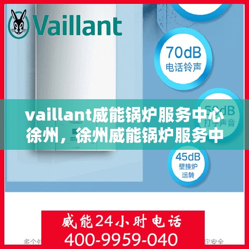 vaillant威能锅炉服务中心徐州，徐州威能锅炉服务中心，专业维护与高效运行保障
