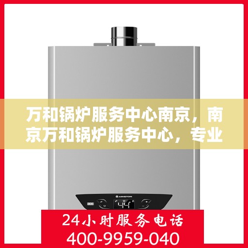 万和锅炉服务中心南京，南京万和锅炉服务中心，专业维护，高效运行