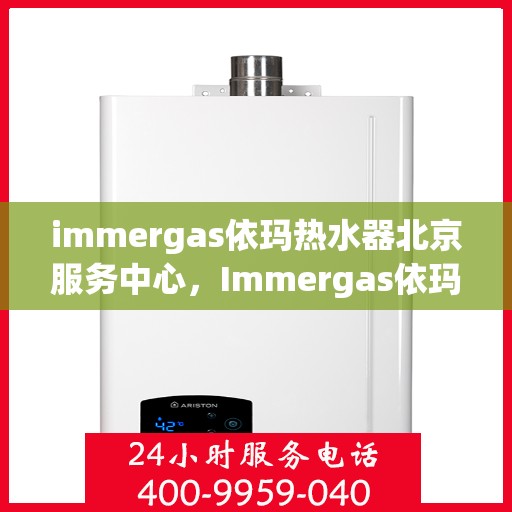 immergas依玛热水器北京服务中心，Immergas依玛热水器北京专业服务中心，高效维修与保养解决方案