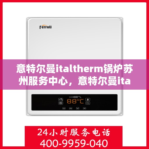 意特尔曼italtherm锅炉苏州服务中心，意特尔曼italtherm锅炉苏州服务中心，专业维修与保养一站式解决方案