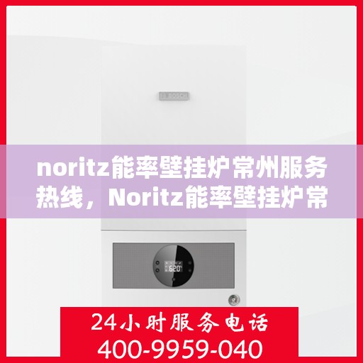 noritz能率壁挂炉常州服务热线，Noritz能率壁挂炉常州服务热线，专业品质，温暖您的生活
