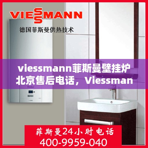 viessmann菲斯曼壁挂炉北京售后电话，Viessmann菲斯曼壁挂炉北京售后服务热线及电话全攻略