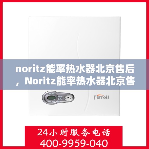 noritz能率热水器北京售后，Noritz能率热水器北京售后服务中心，专业维修，贴心服务