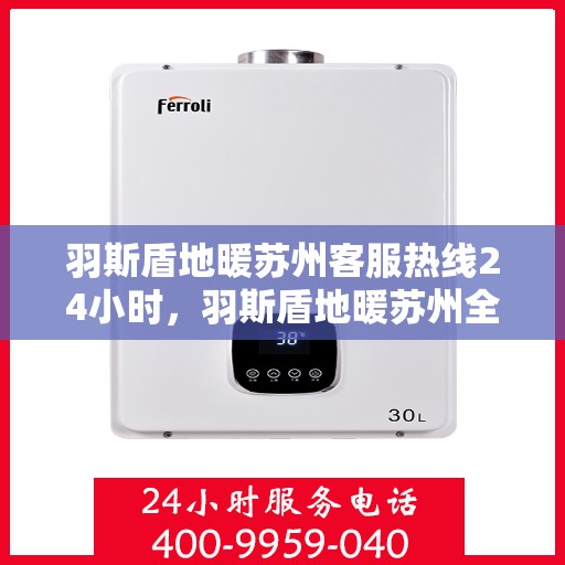 羽斯盾地暖苏州客服热线24小时，羽斯盾地暖苏州全天候客服热线，温暖连接，服务不打烊