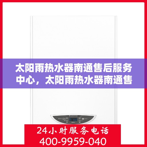 太阳雨热水器南通售后服务中心，太阳雨热水器南通售后服务中心，专业维修与贴心服务