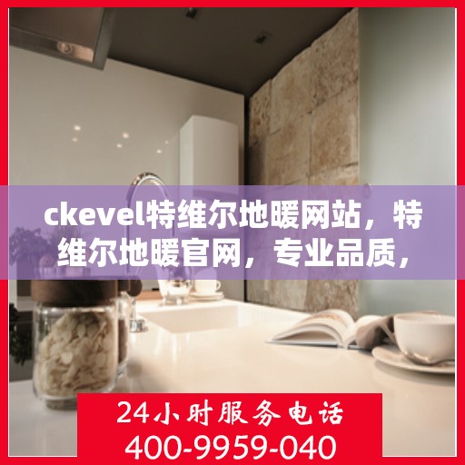 ckevel特维尔地暖网站，特维尔地暖官网，专业品质，温暖您的生活