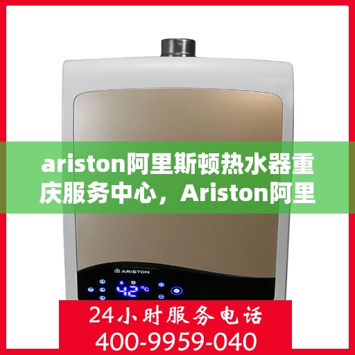 ariston阿里斯顿热水器重庆服务中心，Ariston阿里斯顿热水器重庆服务中心，专业维修与优质服务的暖心之选