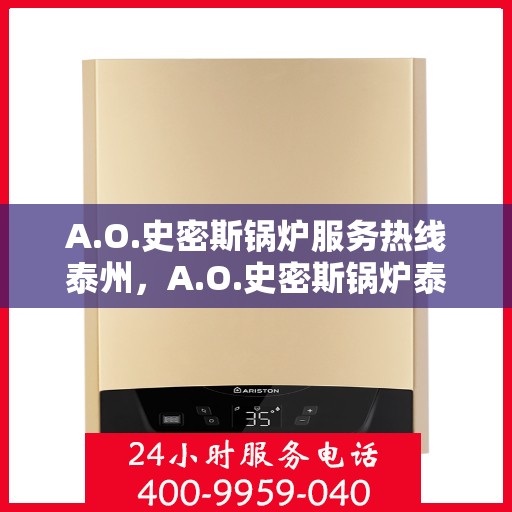 A.O.史密斯锅炉服务热线泰州，A.O.史密斯锅炉泰州服务热线详解