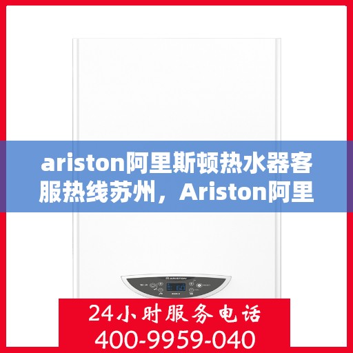 ariston阿里斯顿热水器客服热线苏州，Ariston阿里斯顿热水器苏州客服热线指南