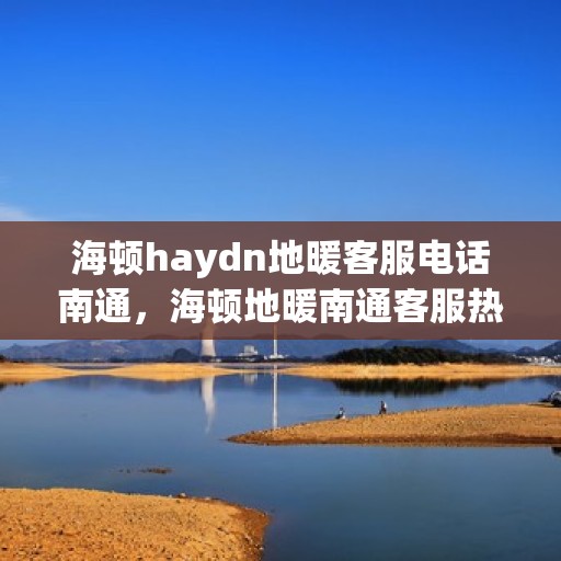海顿haydn地暖客服电话南通，海顿地暖南通客服热线，专业解答与售后无忧