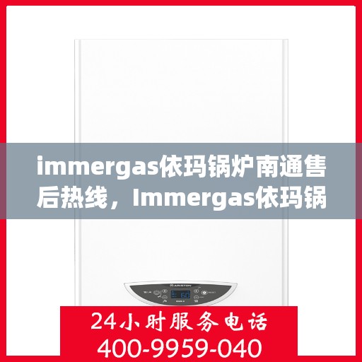 immergas依玛锅炉南通售后热线，Immergas依玛锅炉南通售后服务热线及维修指南