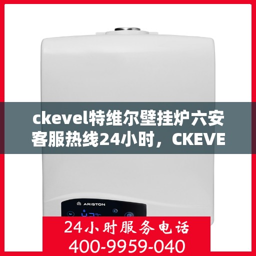 ckevel特维尔壁挂炉六安客服热线24小时，CKEVEL特维尔壁挂炉六安全天候客服热线，贴心服务不打烊