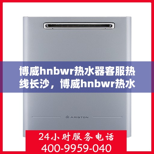 博威hnbwr热水器客服热线长沙，博威hnbwr热水器长沙客服热线详解