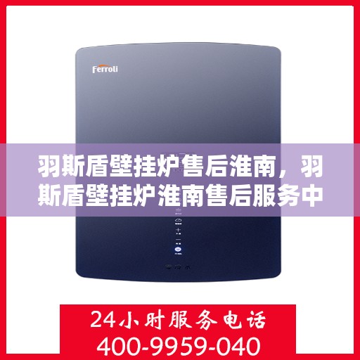 羽斯盾壁挂炉售后淮南，羽斯盾壁挂炉淮南售后服务中心，专业售后，贴心服务